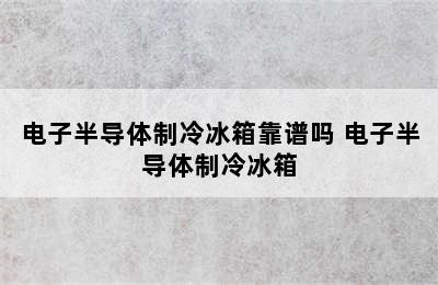 电子半导体制冷冰箱靠谱吗 电子半导体制冷冰箱